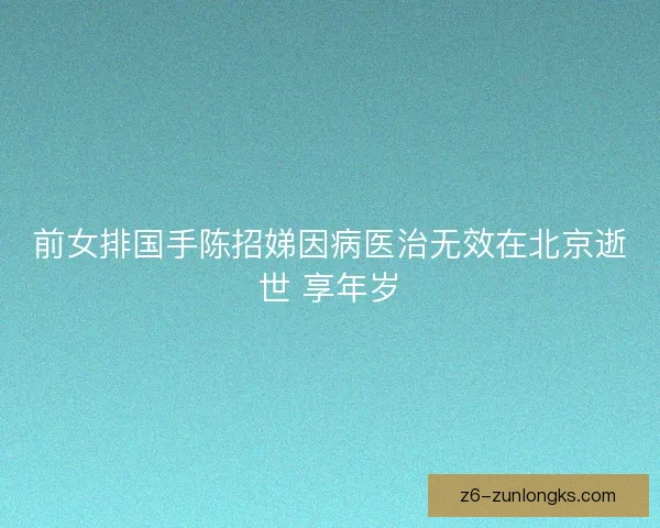 前女排国手陈招娣因病医治无效在北京逝世 享年岁